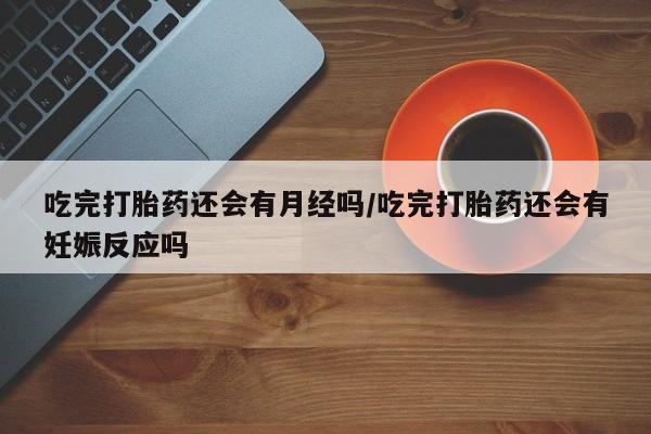 打胎药在线购买微信吃完打胎药还会有月经吗/吃完打胎药还会有妊娠反应吗
