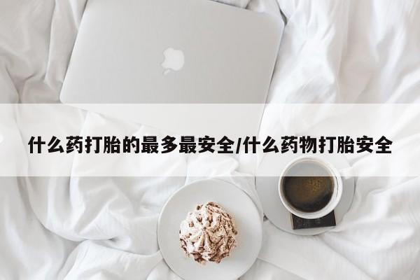 打胎药在线购买微信什么药打胎的最多最安全/什么药物打胎安全