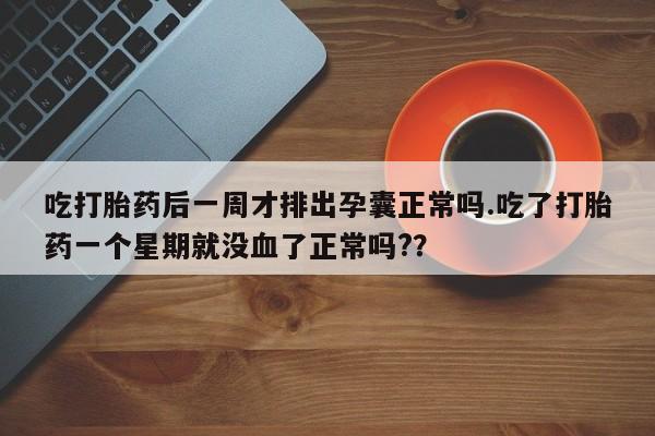打胎药在线购买微信吃打胎药后一周才排出孕囊正常吗.吃了打胎药一个星期就没血了正常吗?？