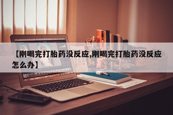 打胎药在线购买微信【刚喝完打胎药没反应,刚喝完打胎药没反应怎么办】