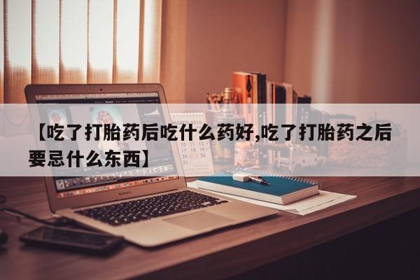 打胎药在线购买微信【吃了打胎药后吃什么药好,吃了打胎药之后要忌什么东西】