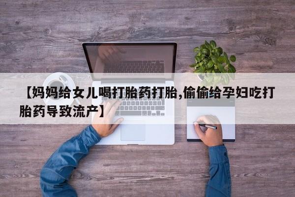打胎药在线购买微信【妈妈给女儿喝打胎药打胎,偷偷给孕妇吃打胎药导致流产】