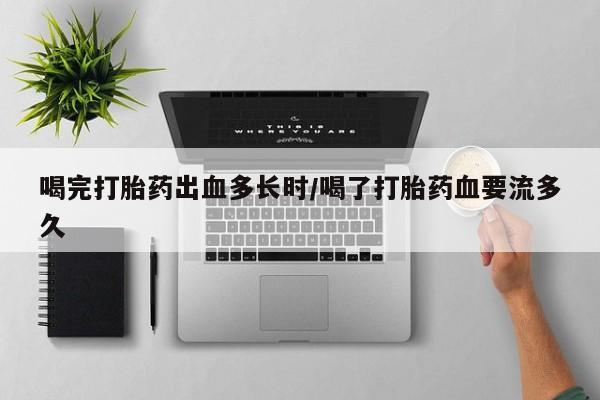打胎药在线购买微信喝完打胎药出血多长时/喝了打胎药血要流多久