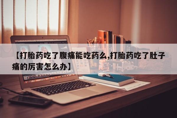 打胎药在线购买微信【打胎药吃了腹痛能吃药么,打胎药吃了肚子痛的厉害怎么办】