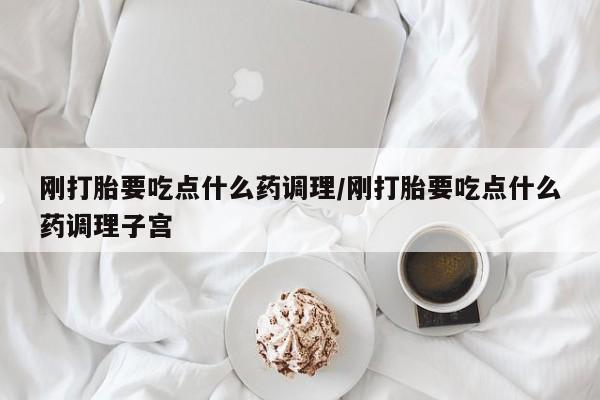 打胎药在线购买微信刚打胎要吃点什么药调理/刚打胎要吃点什么药调理子宫