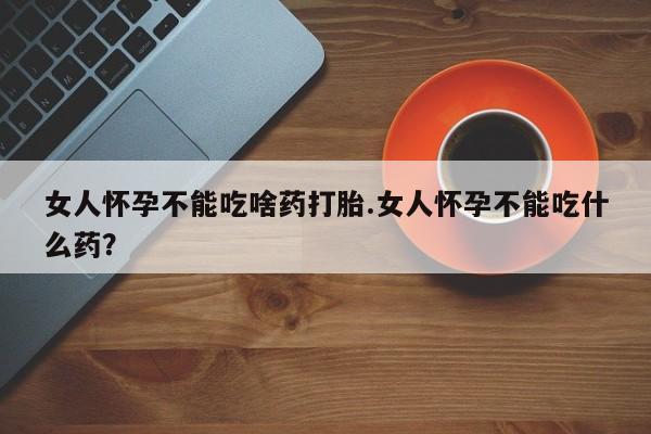 打胎药在线购买微信女人怀孕不能吃啥药打胎.女人怀孕不能吃什么药？