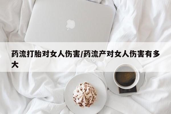 打胎药在线购买微信药流打胎对女人伤害/药流产对女人伤害有多大