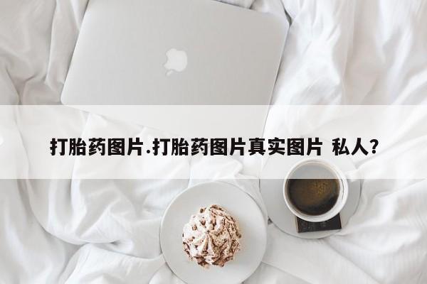 打胎药在线购买微信打胎药图片.打胎药图片真实图片 私人？