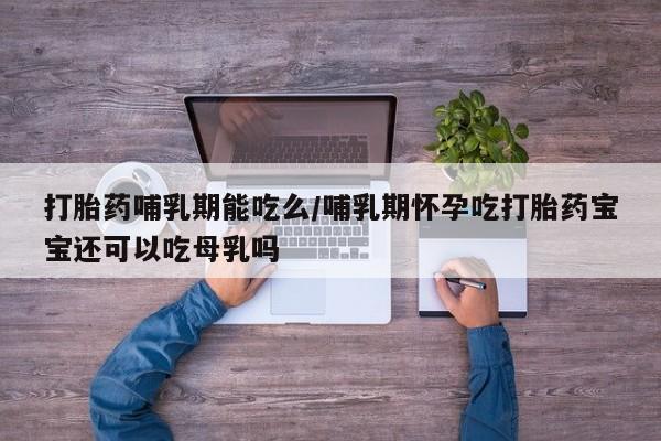 打胎药在线购买微信打胎药哺乳期能吃么/哺乳期怀孕吃打胎药宝宝还可以吃母乳吗
