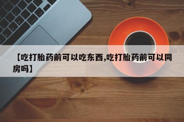 打胎药在线购买微信【吃打胎药前可以吃东西,吃打胎药前可以同房吗】