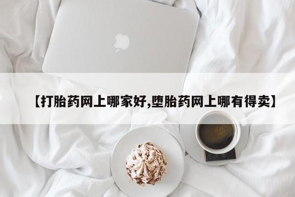 打胎药在线购买微信【打胎药网上哪家好,堕胎药网上哪有得卖】
