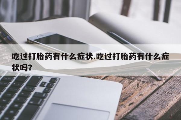 打胎药在线购买微信吃过打胎药有什么症状.吃过打胎药有什么症状吗？