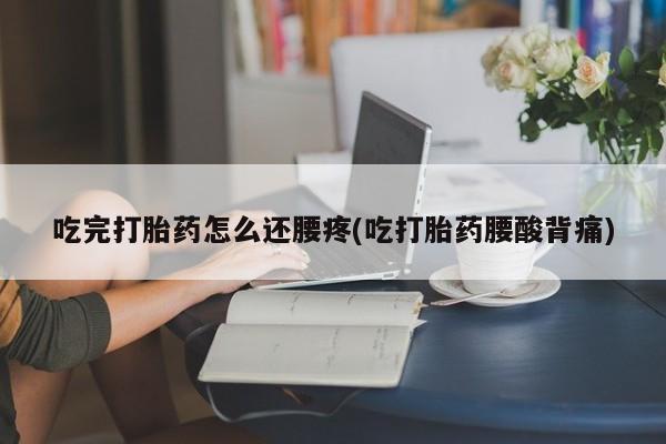 打胎药在线购买微信吃完打胎药怎么还腰疼(吃打胎药腰酸背痛)