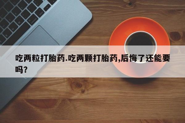 打胎药在线购买微信吃两粒打胎药.吃两颗打胎药,后悔了还能要吗？