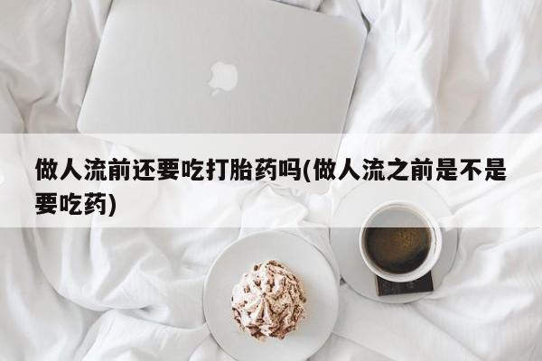 打胎药在线购买微信做人流前还要吃打胎药吗(做人流之前是不是要吃药)