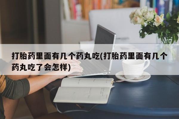 打胎药在线购买微信打胎药里面有几个药丸吃(打胎药里面有几个药丸吃了会怎样)