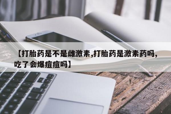 打胎药在线购买微信【打胎药是不是雌激素,打胎药是激素药吗,吃了会爆痘痘吗】