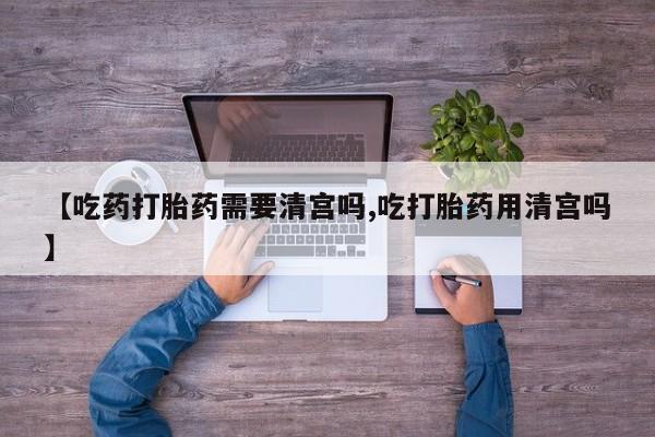 打胎药在线购买微信【吃药打胎药需要清宫吗,吃打胎药用清宫吗】