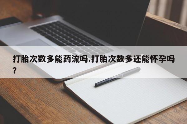 打胎药在线购买微信打胎次数多能药流吗.打胎次数多还能怀孕吗？