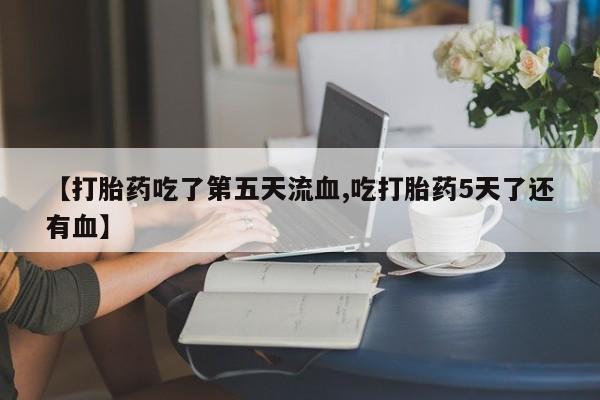 打胎药在线购买微信【打胎药吃了第五天流血,吃打胎药5天了还有血】