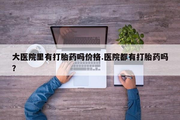 打胎药在线购买微信大医院里有打胎药吗价格.医院都有打胎药吗？