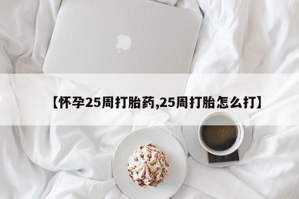 打胎药在线购买微信【怀孕25周打胎药,25周打胎怎么打】