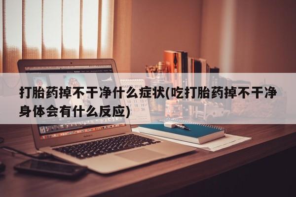 打胎药在线购买微信打胎药掉不干净什么症状(吃打胎药掉不干净身体会有什么反应)