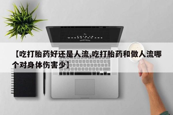 打胎药在线购买微信【吃打胎药好还是人流,吃打胎药和做人流哪个对身体伤害少】