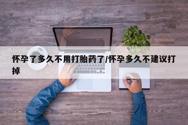 打胎药在线购买微信怀孕了多久不用打胎药了/怀孕多久不建议打掉