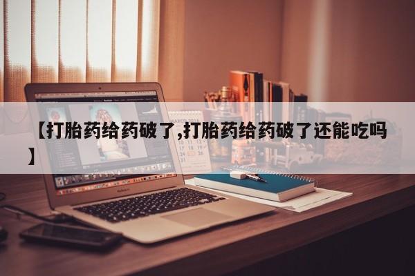 打胎药在线购买微信【打胎药给药破了,打胎药给药破了还能吃吗】