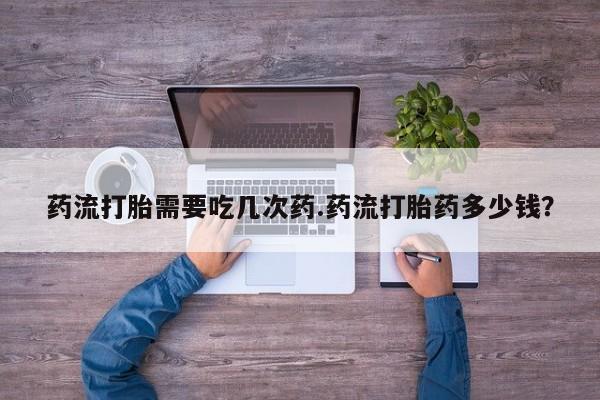 打胎药在线购买微信药流打胎需要吃几次药.药流打胎药多少钱？