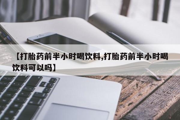 打胎药在线购买微信【打胎药前半小时喝饮料,打胎药前半小时喝饮料可以吗】