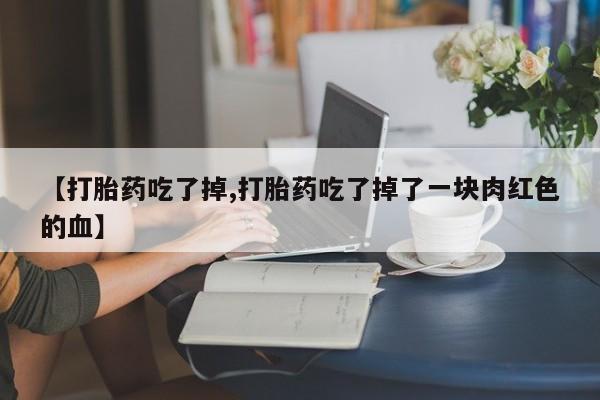 打胎药在线购买微信【打胎药吃了掉,打胎药吃了掉了一块肉红色的血】