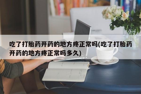 打胎药在线购买微信吃了打胎药开药的地方疼正常吗(吃了打胎药开药的地方疼正常吗多久)