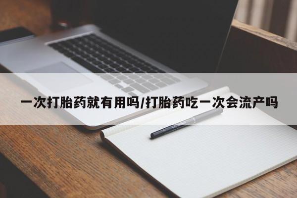 打胎药在线购买微信一次打胎药就有用吗/打胎药吃一次会流产吗