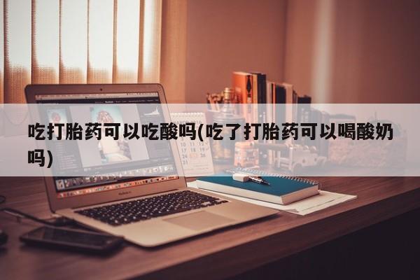 打胎药在线购买微信吃打胎药可以吃酸吗(吃了打胎药可以喝酸奶吗)