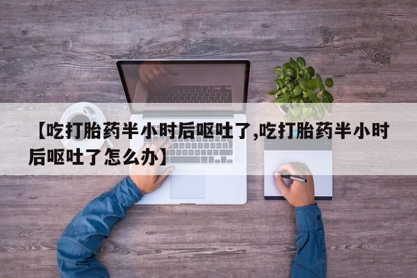 打胎药在线购买微信【吃打胎药半小时后呕吐了,吃打胎药半小时后呕吐了怎么办】
