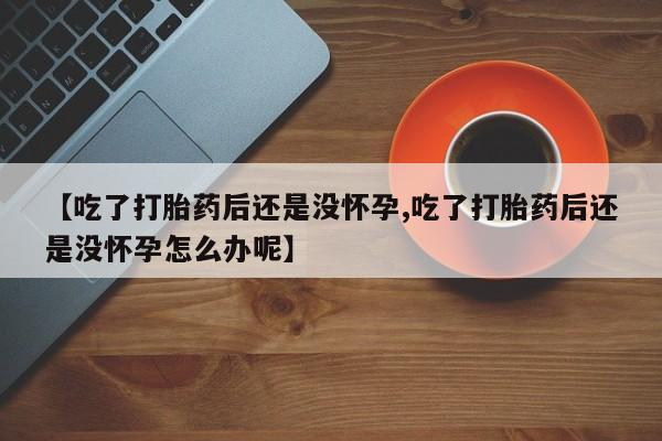 打胎药在线购买微信【吃了打胎药后还是没怀孕,吃了打胎药后还是没怀孕怎么办呢】