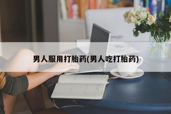 打胎药在线购买微信男人服用打胎药(男人吃打胎药)