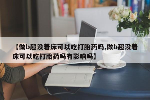 打胎药在线购买微信【做b超没着床可以吃打胎药吗,做b超没着床可以吃打胎药吗有影响吗】