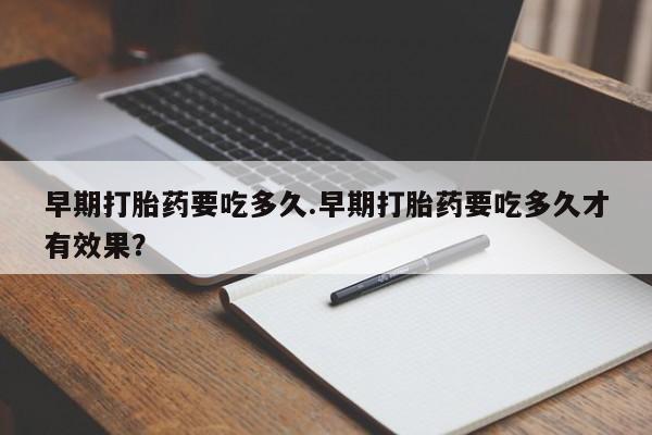 打胎药在线购买微信早期打胎药要吃多久.早期打胎药要吃多久才有效果？
