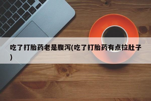 打胎药在线购买微信吃了打胎药老是腹泻(吃了打胎药有点拉肚子)