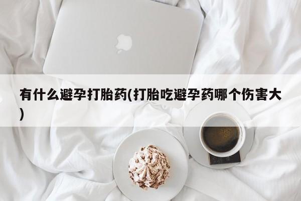 打胎药在线购买微信有什么避孕打胎药(打胎吃避孕药哪个伤害大)