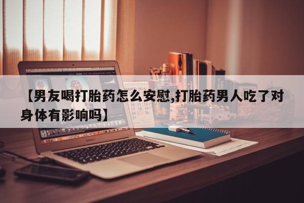 打胎药在线购买微信【男友喝打胎药怎么安慰,打胎药男人吃了对身体有影响吗】
