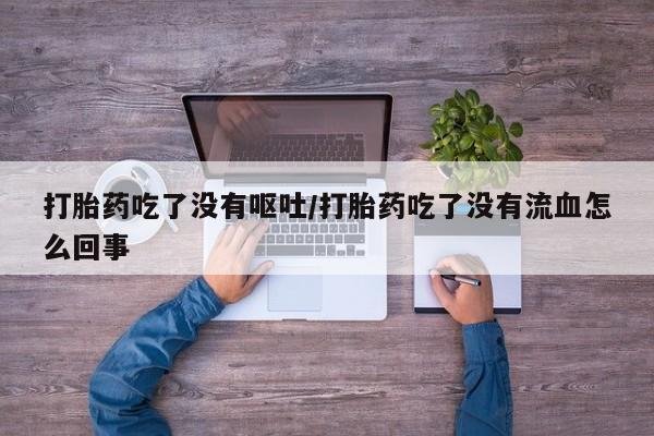 打胎药在线购买微信打胎药吃了没有呕吐/打胎药吃了没有流血怎么回事