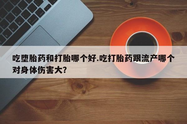 打胎药在线购买微信吃堕胎药和打胎哪个好.吃打胎药跟流产哪个对身体伤害大？