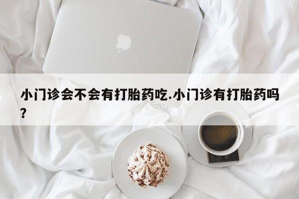 打胎药在线购买微信小门诊会不会有打胎药吃.小门诊有打胎药吗？