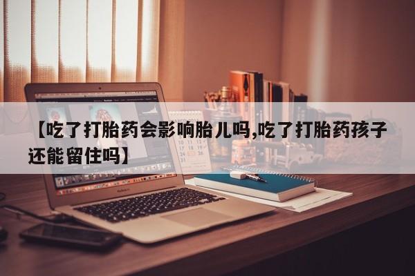 打胎药在线购买微信【吃了打胎药会影响胎儿吗,吃了打胎药孩子还能留住吗】
