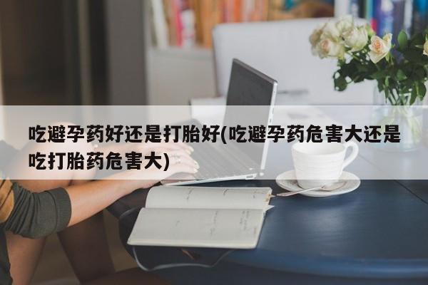 打胎药在线购买微信吃避孕药好还是打胎好(吃避孕药危害大还是吃打胎药危害大)