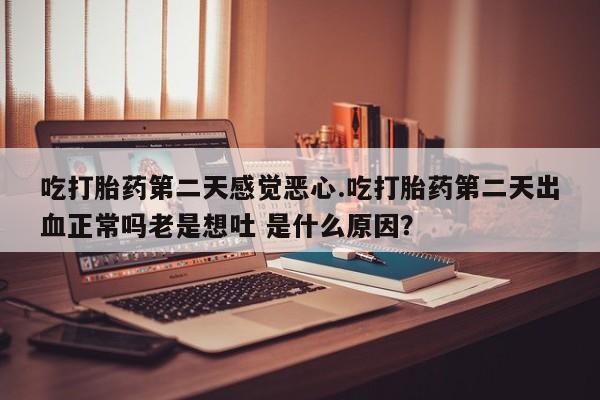 打胎药在线购买微信吃打胎药第二天感觉恶心.吃打胎药第二天出血正常吗老是想吐 是什么原因？